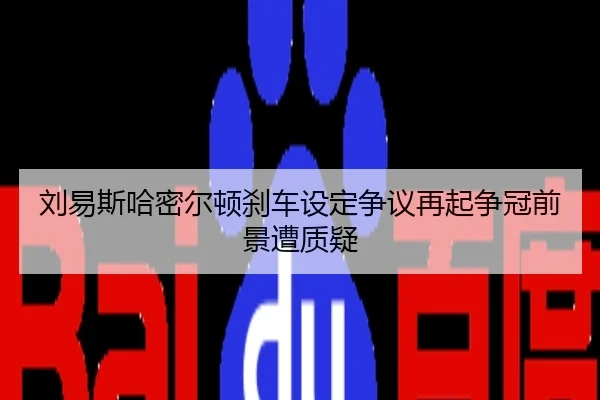 刘易斯哈密尔顿刹车设定争议再起争冠前景遭质疑