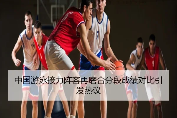 中国游泳接力阵容再磨合分段成绩对比引发热议