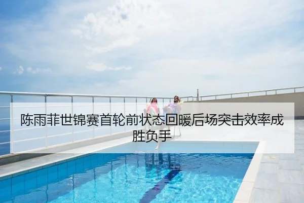 陈雨菲世锦赛首轮前状态回暖后场突击效率成胜负手