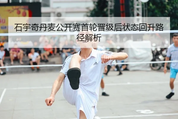 石宇奇丹麦公开赛首轮晋级后状态回升路径解析